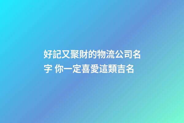好記又聚財的物流公司名字 你一定喜愛這類吉名-第1張-公司起名-玄機派